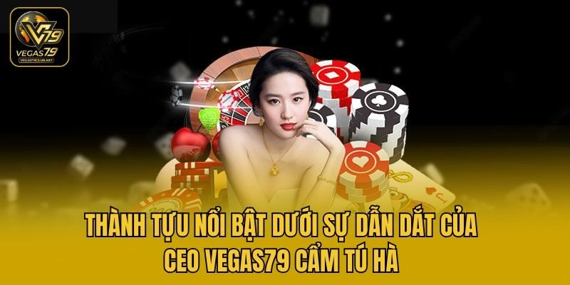 Thành tựu nổi bật dưới sự dẫn dắt của CEO Vegas79 Cẩm Tú Hà