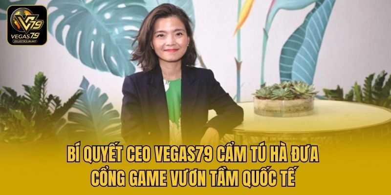 Bí quyết CEO Vegas79 Cẩm Tú Hà đưa cổng game vươn tầm quốc tế